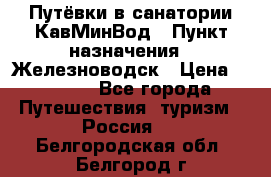 Путёвки в санатории КавМинВод › Пункт назначения ­ Железноводск › Цена ­ 2 000 - Все города Путешествия, туризм » Россия   . Белгородская обл.,Белгород г.